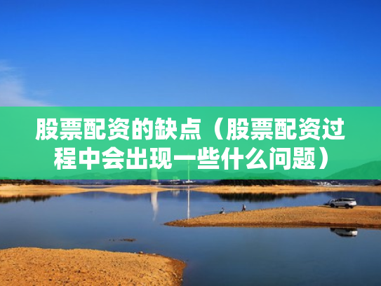 股票配资的缺点（股票配资过程中会出现一些什么问题）