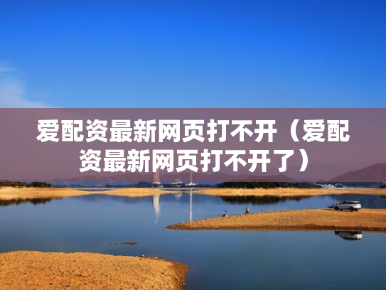 爱配资最新网页打不开（爱配资最新网页打不开了）
