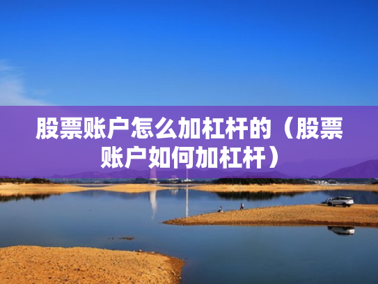 股票账户怎么加杠杆的（股票账户如何加杠杆）