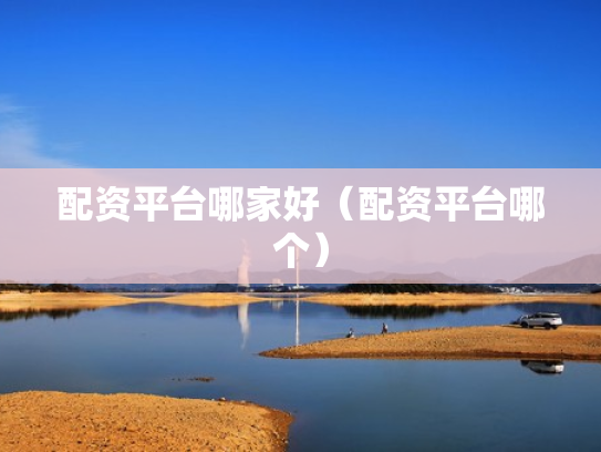 配资平台哪家好（配资平台哪个）