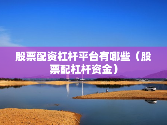 股票配资杠杆平台有哪些（股票配杠杆资金）