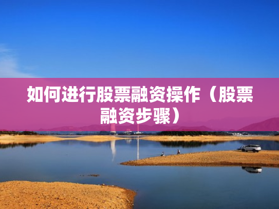 如何进行股票融资操作（股票融资步骤）
