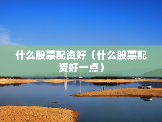 什么股票配资好（什么股票配资好一点）