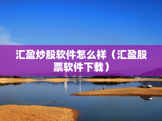 汇盈炒股软件怎么样（汇盈股票软件下载）