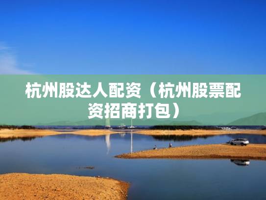 杭州股达人配资（杭州股票配资招商打包）