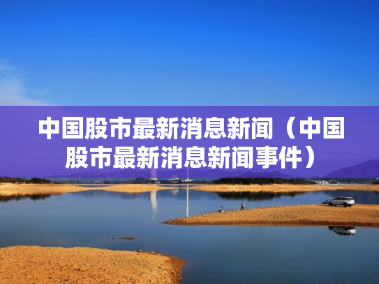 中国股市最新消息新闻（中国股市最新消息新闻事件）