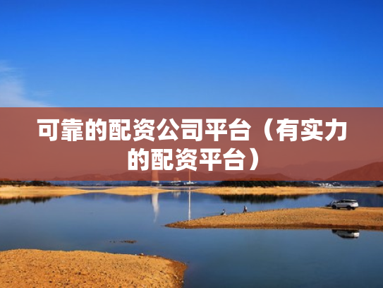 可靠的配资公司平台（有实力的配资平台）