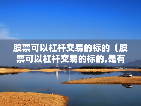 股票可以杠杆交易的标的（股票可以杠杆交易的标的,是有保证金还是有融资标的）