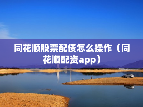 同花顺股票配债怎么操作（同花顺配资app）