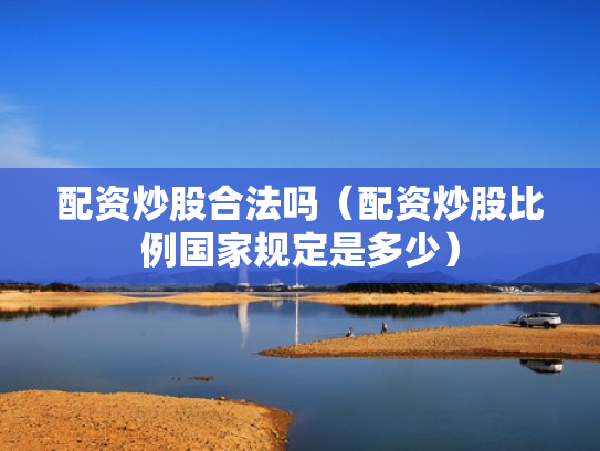 配资炒股合法吗（配资炒股比例国家规定是多少）