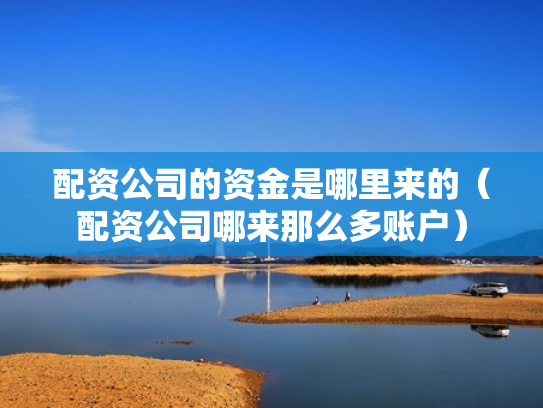 配资公司的资金是哪里来的（配资公司哪来那么多账户）