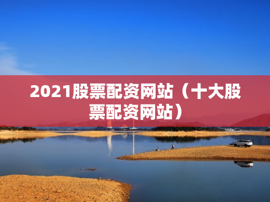 2021股票配资网站（十大股票配资网站）
