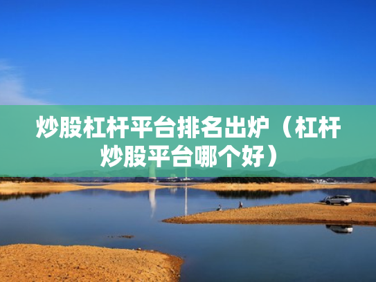 炒股杠杆平台排名出炉（杠杆炒股平台哪个好）