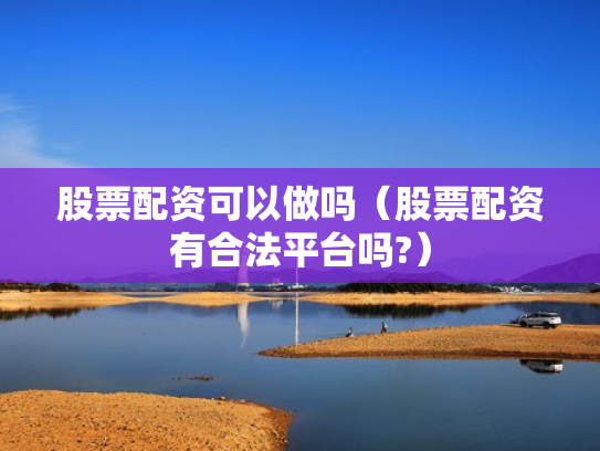 股票配资可以做吗（股票配资有合法平台吗?）