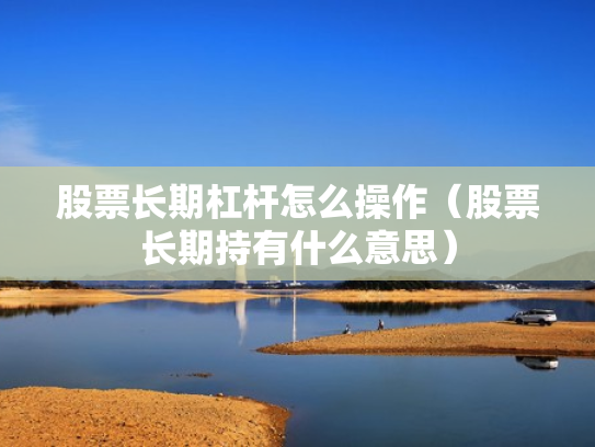股票长期杠杆怎么操作（股票长期持有什么意思）