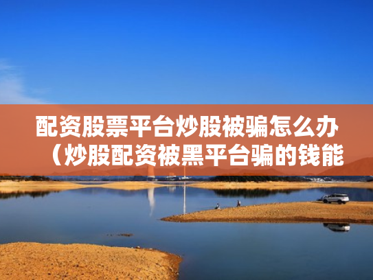 配资股票平台炒股被骗怎么办（炒股配资被黑平台骗的钱能追回吗?）