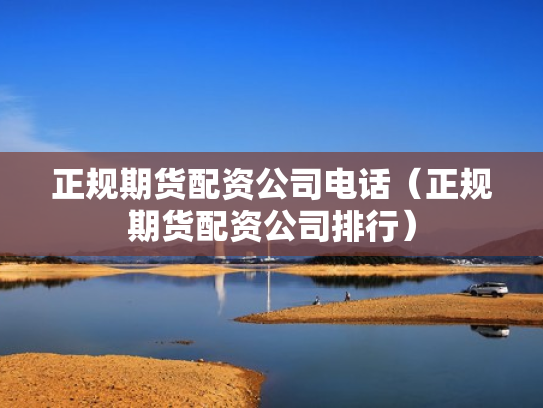正规期货配资公司电话（正规期货配资公司排行）