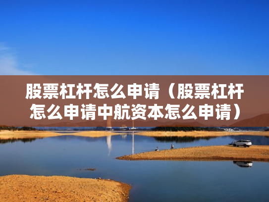 股票杠杆怎么申请（股票杠杆怎么申请中航资本怎么申请）