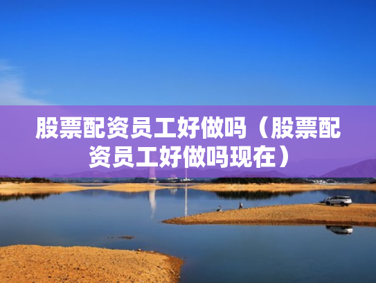 股票配资员工好做吗（股票配资员工好做吗现在）