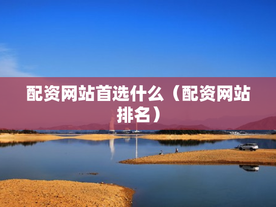 配资网站首选什么（配资网站排名）