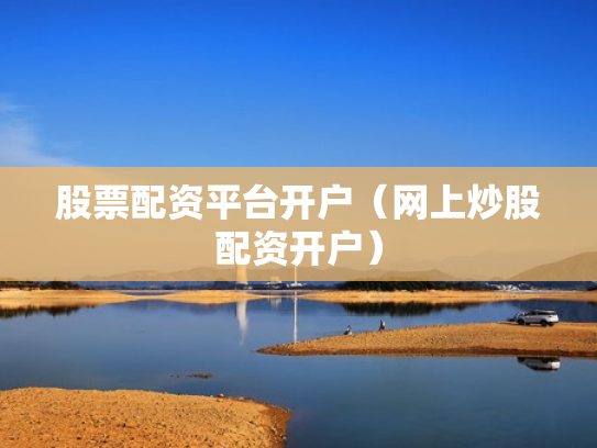 股票配资平台开户（网上炒股配资开户）