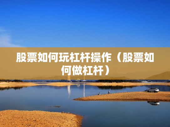股票如何玩杠杆操作（股票如何做杠杆）