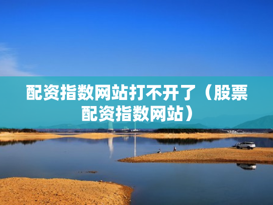配资指数网站打不开了（股票配资指数网站）