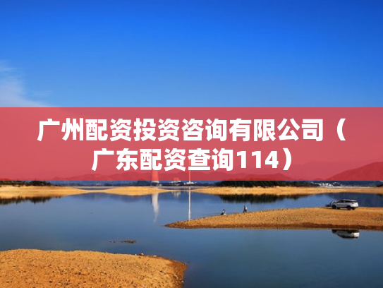 广州配资投资咨询有限公司（广东配资查询114）