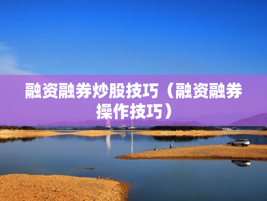 融资融券炒股技巧（融资融券操作技巧）
