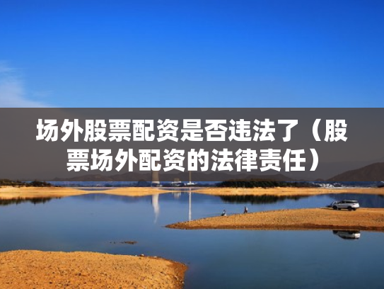 场外股票配资是否违法了（股票场外配资的法律责任）