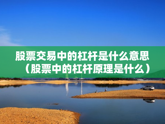 股票交易中的杠杆是什么意思（股票中的杠杆原理是什么）