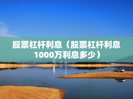 股票杠杆利息（股票杠杆利息1000万利息多少）