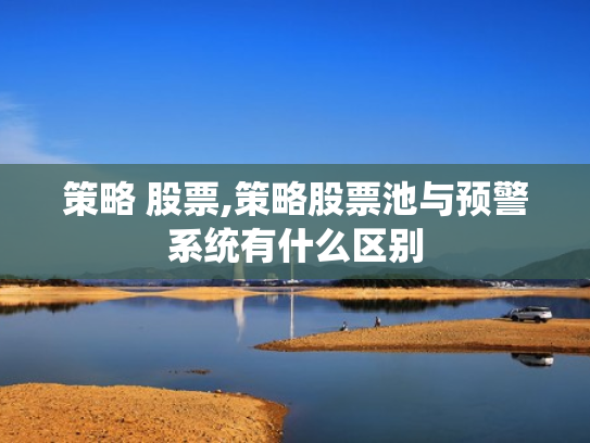 策略 股票,策略股票池与预警系统有什么区别
