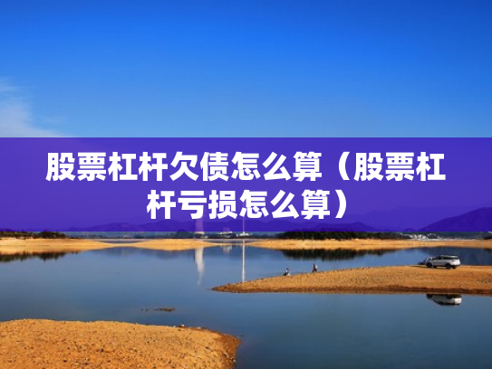 股票杠杆欠债怎么算（股票杠杆亏损怎么算）