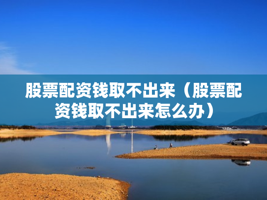 股票配资钱取不出来（股票配资钱取不出来怎么办）
