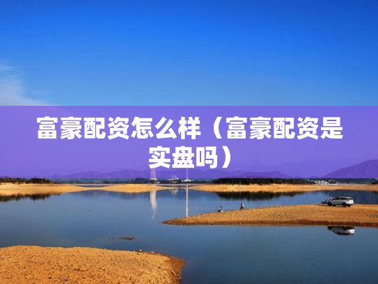 富豪配资怎么样（富豪配资是实盘吗）