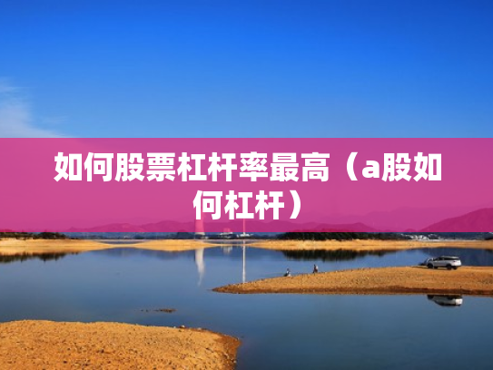 如何股票杠杆率最高（a股如何杠杆）