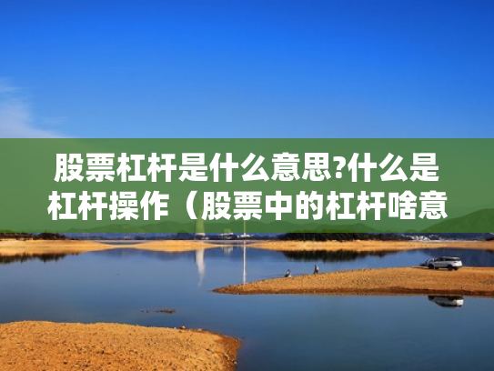 股票杠杆是什么意思?什么是杠杆操作（股票中的杠杆啥意思）