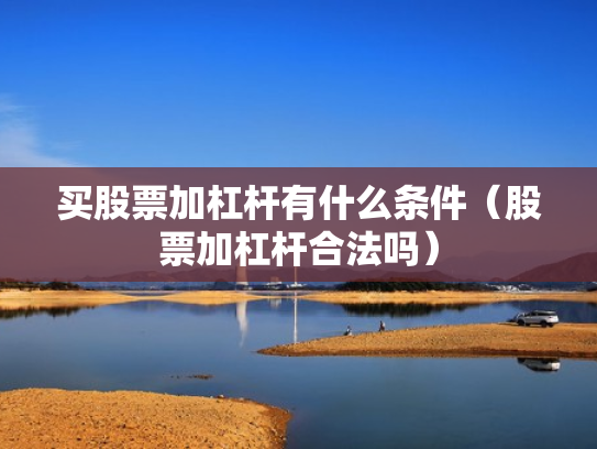 买股票加杠杆有什么条件（股票加杠杆合法吗）