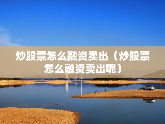 炒股票怎么融资卖出（炒股票怎么融资卖出呢）