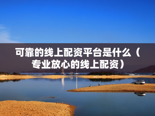 可靠的线上配资平台是什么（专业放心的线上配资）