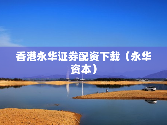 香港永华证券配资下载（永华资本）
