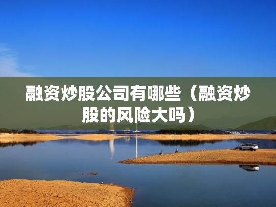 融资炒股公司有哪些（融资炒股的风险大吗）