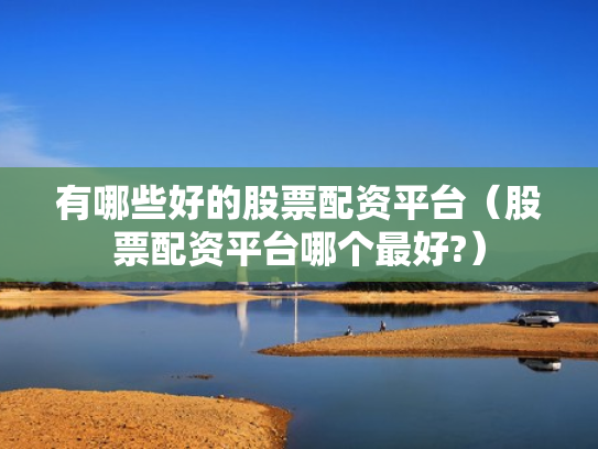 有哪些好的股票配资平台（股票配资平台哪个最好?）