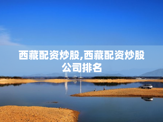 西藏配资炒股,西藏配资炒股公司排名