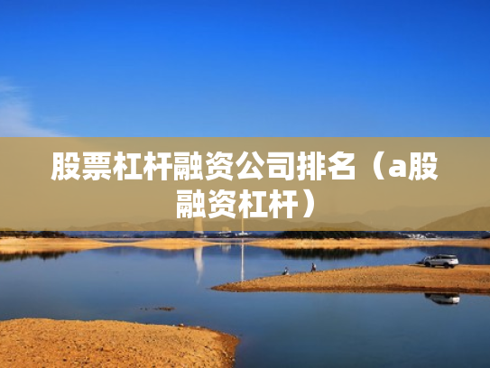 股票杠杆融资公司排名（a股融资杠杆）