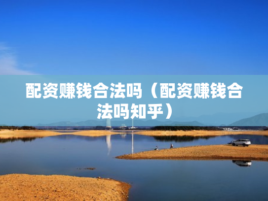 配资赚钱合法吗（配资赚钱合法吗知乎）