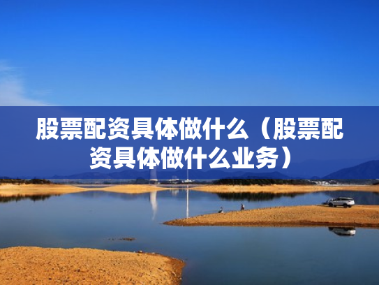 股票配资具体做什么（股票配资具体做什么业务）