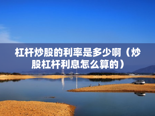 杠杆炒股的利率是多少啊（炒股杠杆利息怎么算的）