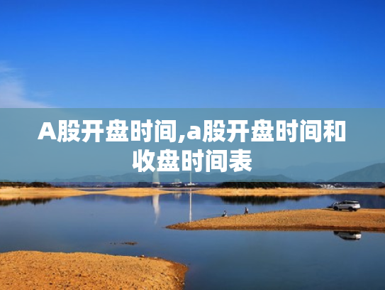 A股开盘时间,a股开盘时间和收盘时间表